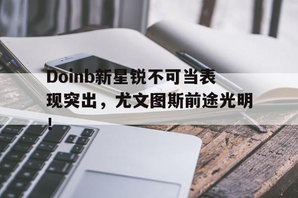 包含Doinb新星锐不可当表现突出，尤文图斯前途光明！的词条